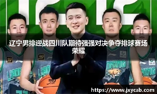 必威betway：辽宁男排迎战四川队期待强强对决争夺排球赛场荣耀