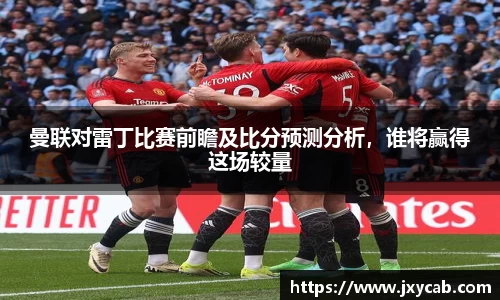 必威betway：曼联对雷丁比赛前瞻及比分预测分析，谁将赢得这场较量