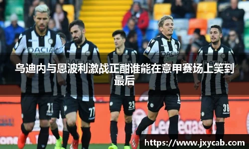 必威betway：乌迪内与恩波利激战正酣谁能在意甲赛场上笑到最后