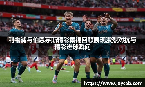 必威betway：利物浦与伯恩茅斯精彩集锦回顾展现激烈对抗与精彩进球瞬间