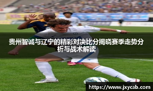 必威betway：贵州智诚与辽宁的精彩对决比分揭晓赛季走势分析与战术解读