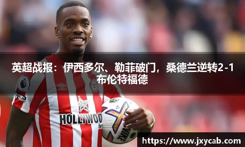必威betway：英超战报：伊西多尔、勒菲破门，桑德兰逆转2-1布伦特福德